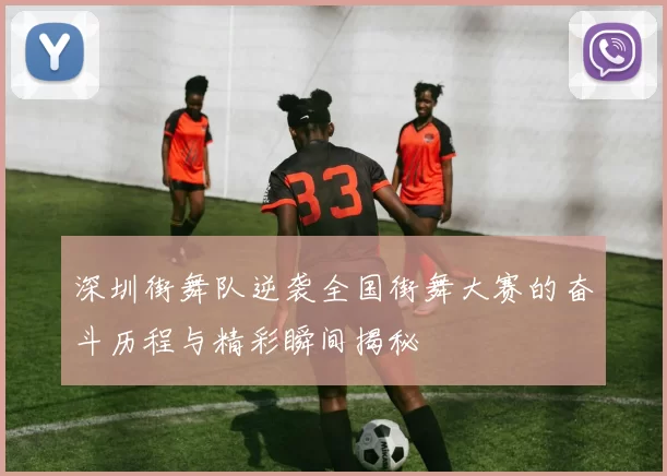 深圳街舞队逆袭全国街舞大赛的奋斗历程与精彩瞬间揭秘