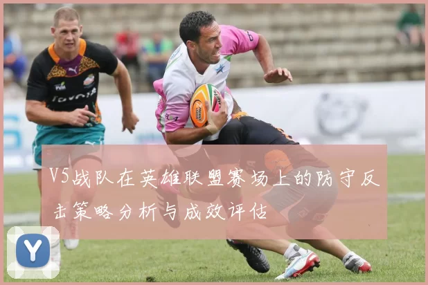 V5战队在英雄联盟赛场上的防守反击策略分析与成效评估