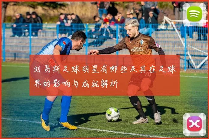 刘易斯足球明星有哪些及其在足球界的影响与成就解析