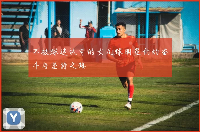 不被球迷认可的女足球明星们的奋斗与坚持之路