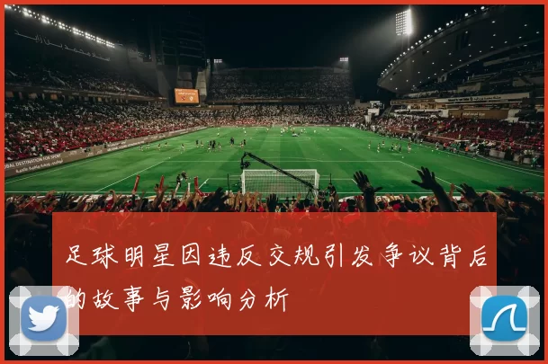 足球明星因违反交规引发争议背后的故事与影响分析