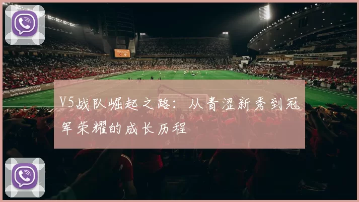V5战队崛起之路：从青涩新秀到冠军荣耀的成长历程