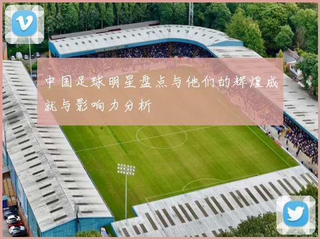 中国足球明星盘点与他们的辉煌成就与影响力分析