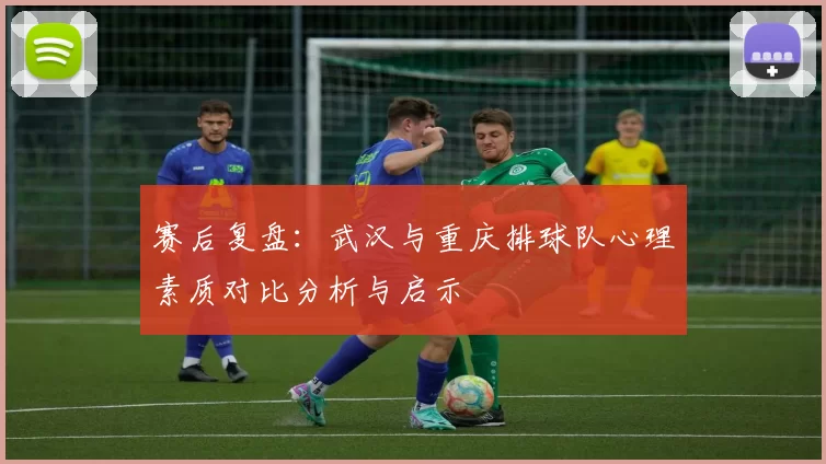 赛后复盘：武汉与重庆排球队心理素质对比分析与启示