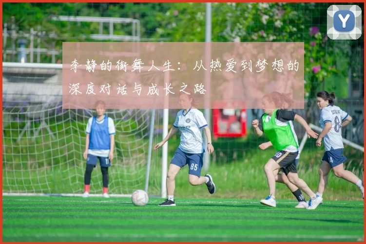 李静的街舞人生：从热爱到梦想的深度对话与成长之路