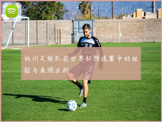 杭州足球队在世界杯预选赛中的经验与表现分析