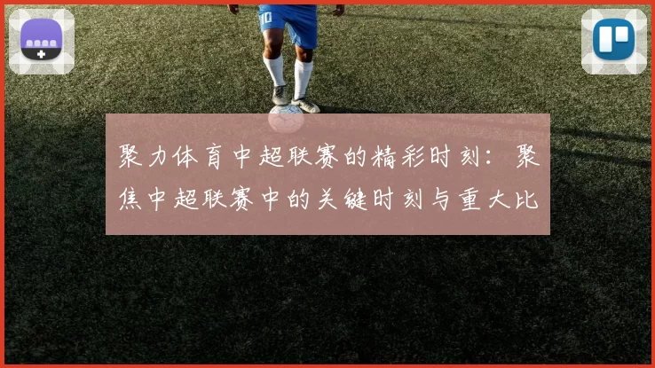聚力体育中超联赛的精彩时刻：聚焦中超联赛中的关键时刻与重大比赛