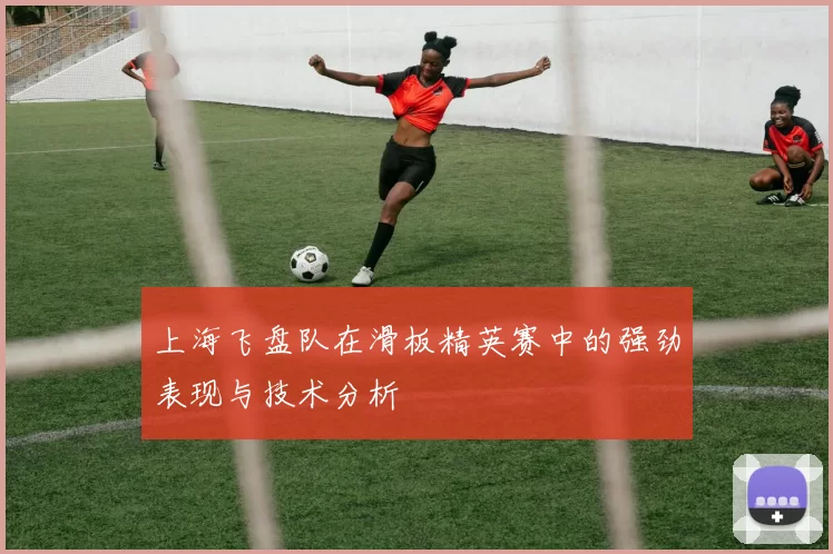 上海飞盘队在滑板精英赛中的强劲表现与技术分析