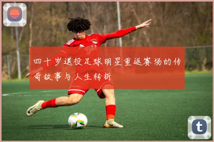 四十岁退役足球明星重返赛场的传奇故事与人生转折