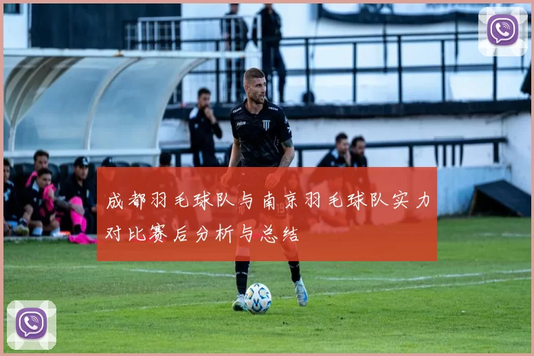 成都羽毛球队与南京羽毛球队实力对比赛后分析与总结
