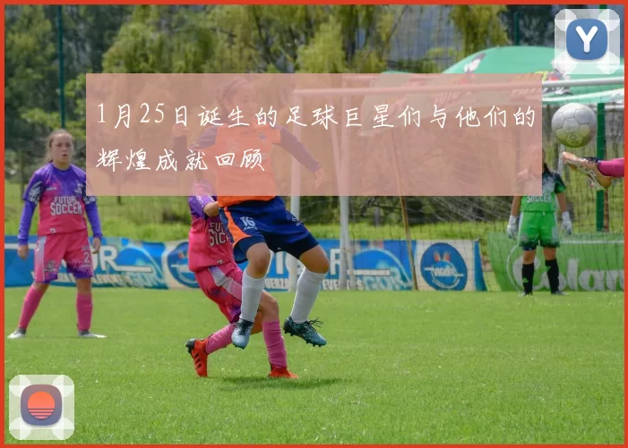 1月25日诞生的足球巨星们与他们的辉煌成就回顾
