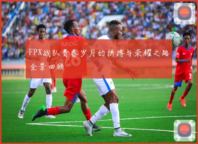 FPX战队青春岁月的拼搏与荣耀之路全景回顾
