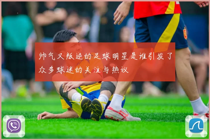 帅气又叛逆的足球明星是谁引发了众多球迷的关注与热议