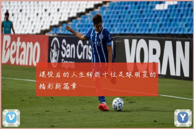 退役后的人生转折十位足球明星的精彩新篇章