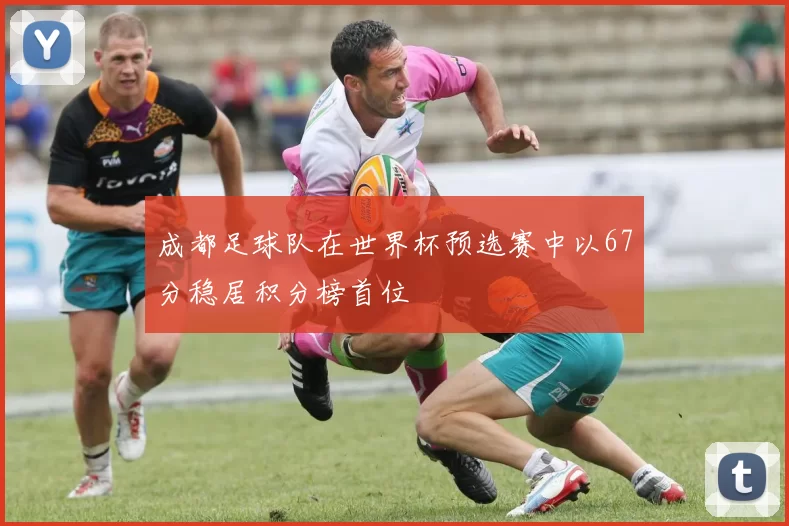 成都足球队在世界杯预选赛中以67分稳居积分榜首位