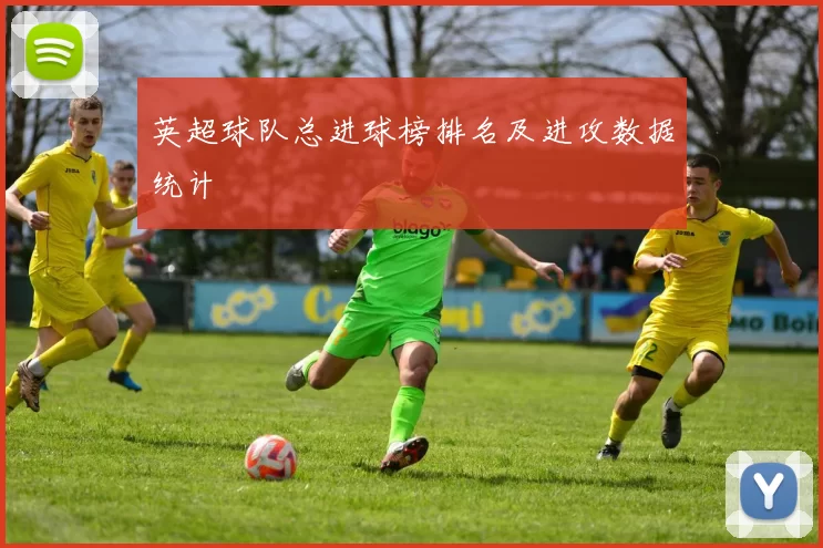 英超球队总进球榜排名及进攻数据统计