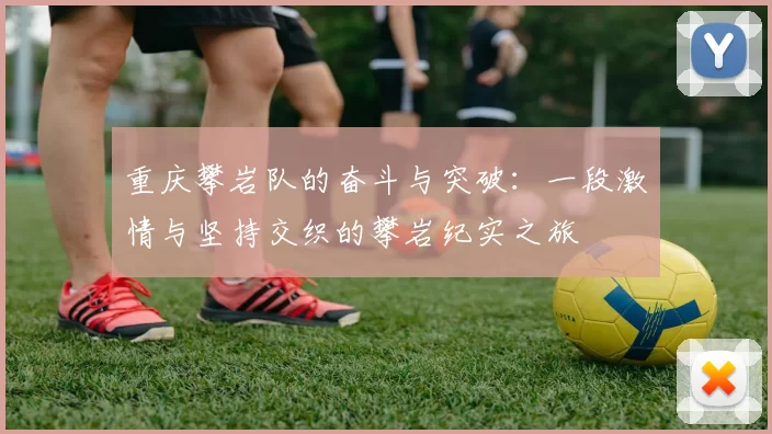 重庆攀岩队的奋斗与突破：一段激情与坚持交织的攀岩纪实之旅