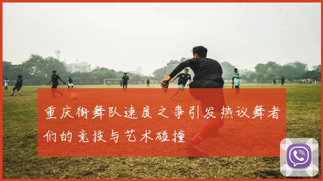 重庆街舞队速度之争引发热议舞者们的竞技与艺术碰撞