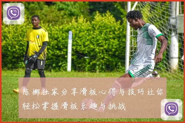 陈娜独家分享滑板心得与技巧让你轻松掌握滑板乐趣与挑战