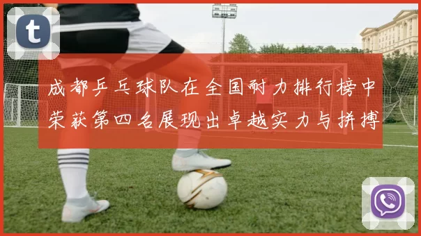 成都乒乓球队在全国耐力排行榜中荣获第四名展现出卓越实力与拼搏精神