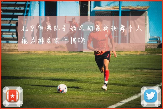 北京街舞队引领风潮最新街舞个人能力排名前十揭晓