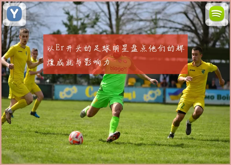 以Er开头的足球明星盘点他们的辉煌成就与影响力