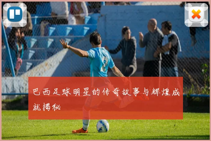 巴西足球明星的传奇故事与辉煌成就揭秘