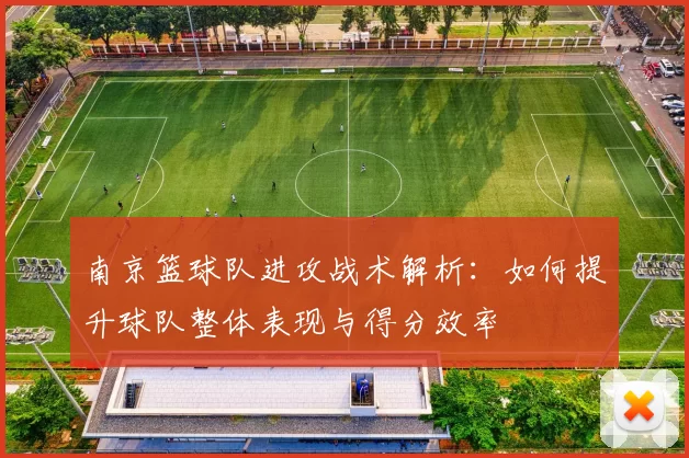 南京篮球队进攻战术解析：如何提升球队整体表现与得分效率