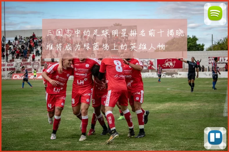 三国志中的足球明星排名前十揭晓谁将成为绿茵场上的英雄人物