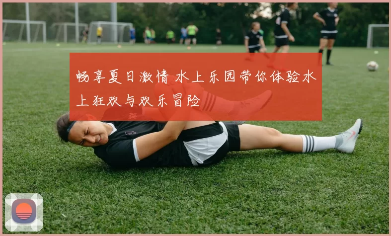 畅享夏日激情 水上乐园带你体验水上狂欢与欢乐冒险