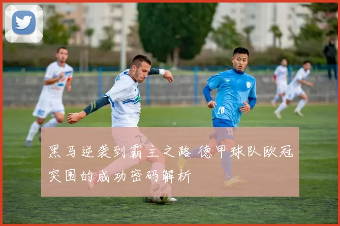 黑马逆袭到霸主之路 德甲球队欧冠突围的成功密码解析
