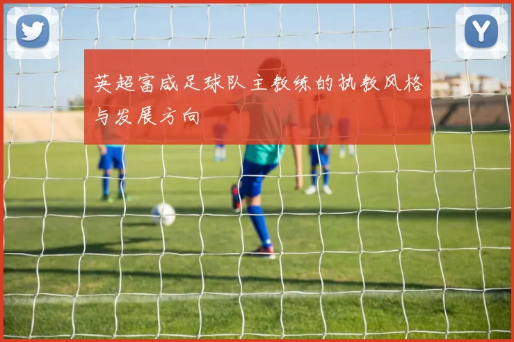 英超富咸足球队主教练的执教风格与发展方向