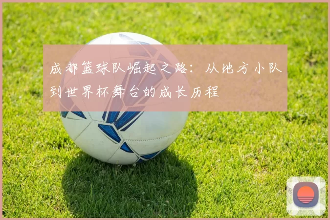 成都篮球队崛起之路：从地方小队到世界杯舞台的成长历程