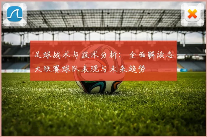 足球战术与技术分析：全面解读各大联赛球队表现与未来趋势