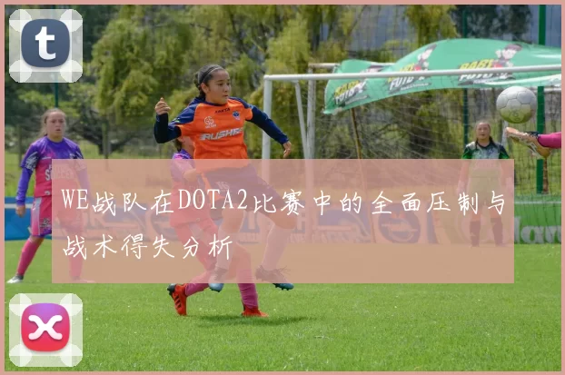 WE战队在DOTA2比赛中的全面压制与战术得失分析