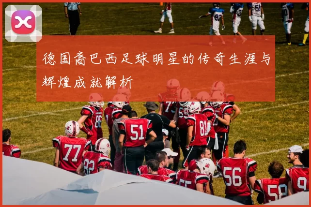 德国裔巴西足球明星的传奇生涯与辉煌成就解析