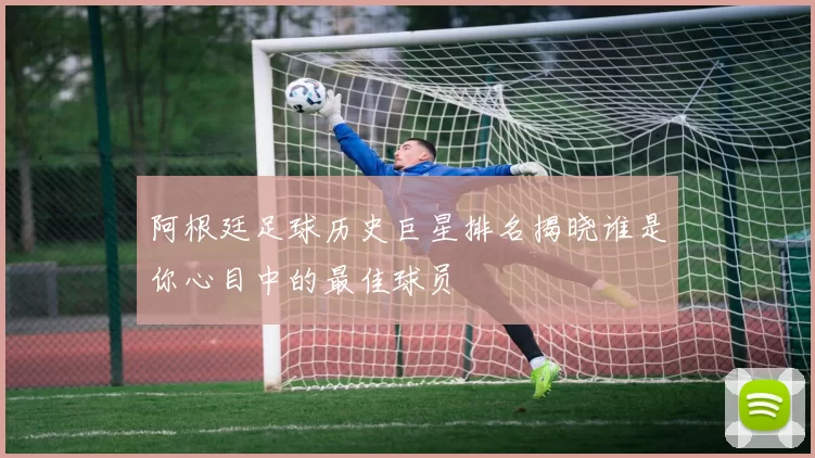 阿根廷足球历史巨星排名揭晓谁是你心目中的最佳球员