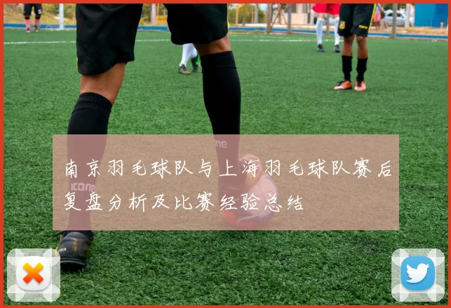 南京羽毛球队与上海羽毛球队赛后复盘分析及比赛经验总结