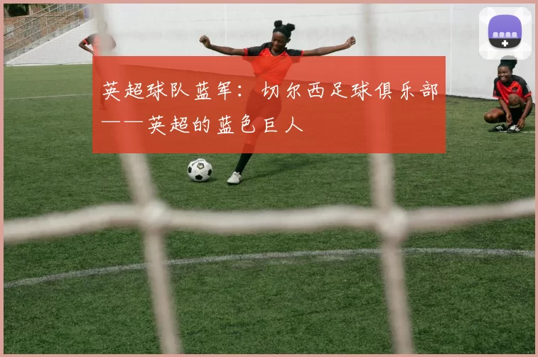 英超球队蓝军：切尔西足球俱乐部——英超的蓝色巨人