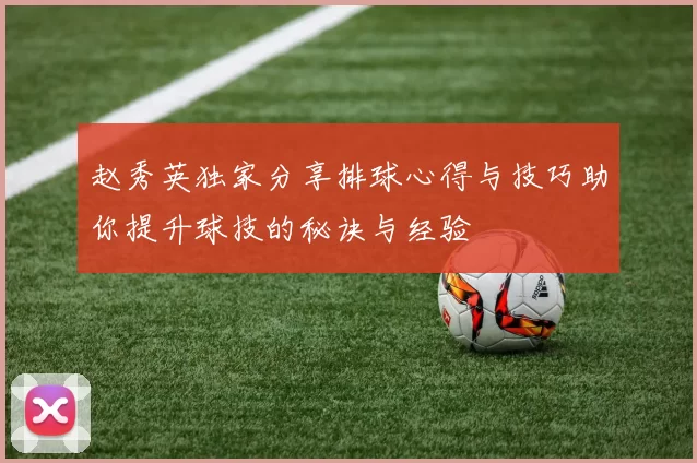 赵秀英独家分享排球心得与技巧助你提升球技的秘诀与经验