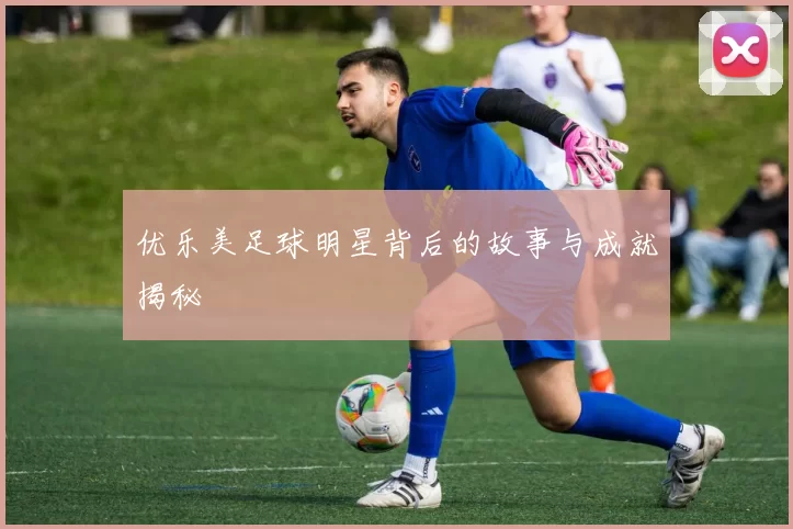 优乐美足球明星背后的故事与成就揭秘