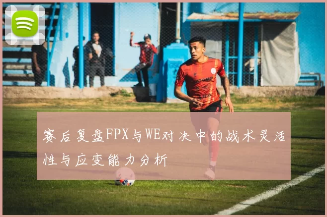 赛后复盘FPX与WE对决中的战术灵活性与应变能力分析