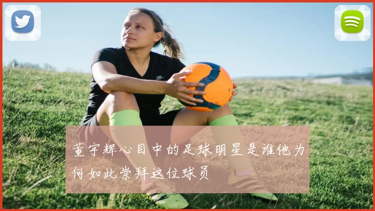 董宇辉心目中的足球明星是谁他为何如此崇拜这位球员