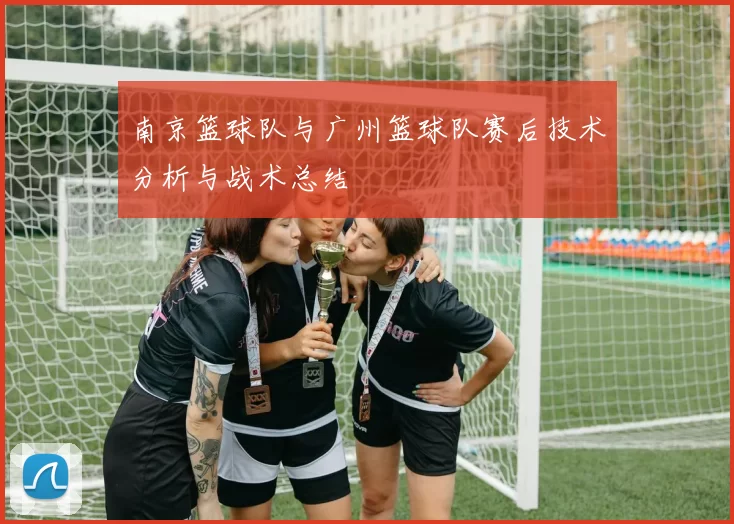 南京篮球队与广州篮球队赛后技术分析与战术总结