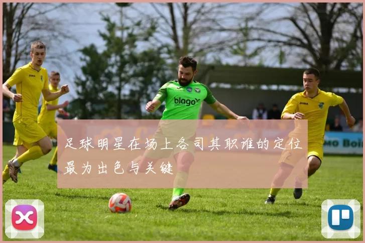 足球明星在场上各司其职谁的定位最为出色与关键