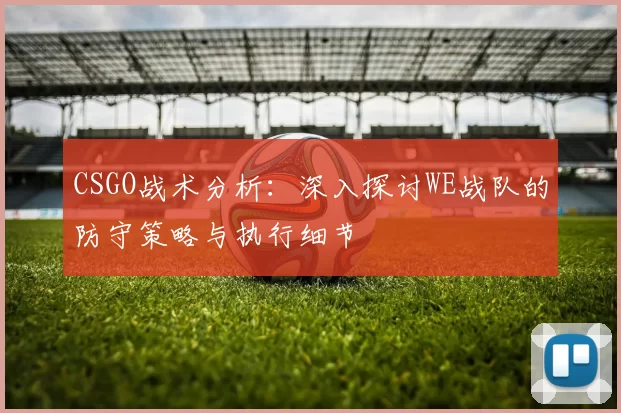 CSGO战术分析：深入探讨WE战队的防守策略与执行细节
