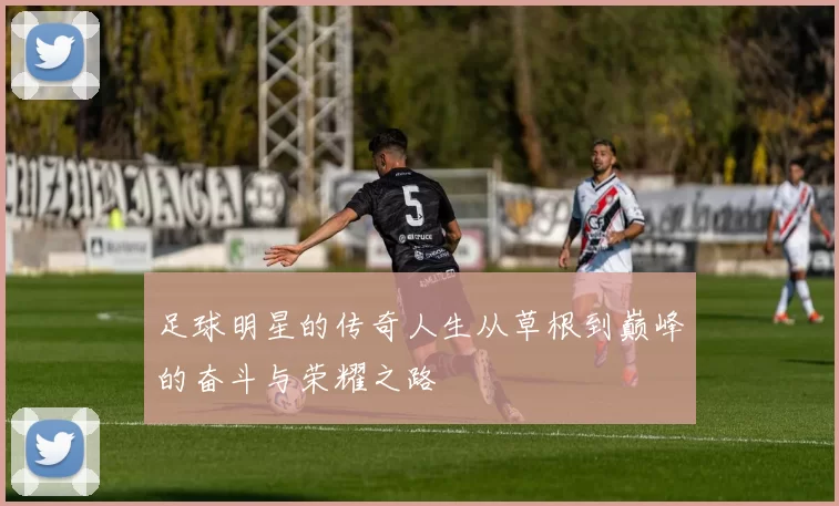 足球明星的传奇人生从草根到巅峰的奋斗与荣耀之路