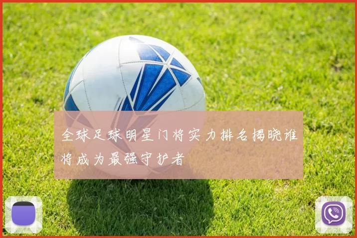 全球足球明星门将实力排名揭晓谁将成为最强守护者