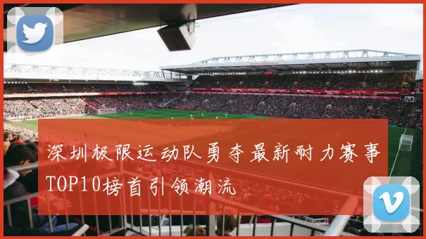 深圳极限运动队勇夺最新耐力赛事TOP10榜首引领潮流
