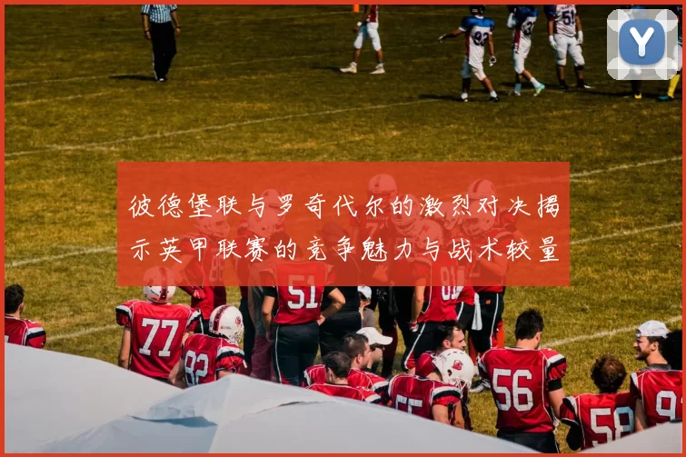 彼德堡联与罗奇代尔的激烈对决揭示英甲联赛的竞争魅力与战术较量